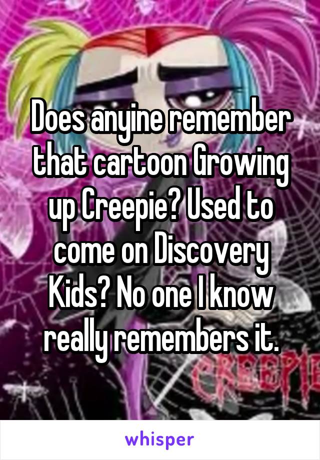Does anyine remember that cartoon Growing up Creepie? Used to come on Discovery Kids? No one I know really remembers it.