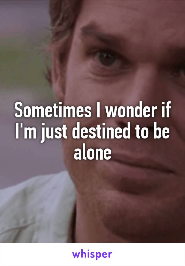 Sometimes I wonder if I'm just destined to be alone
