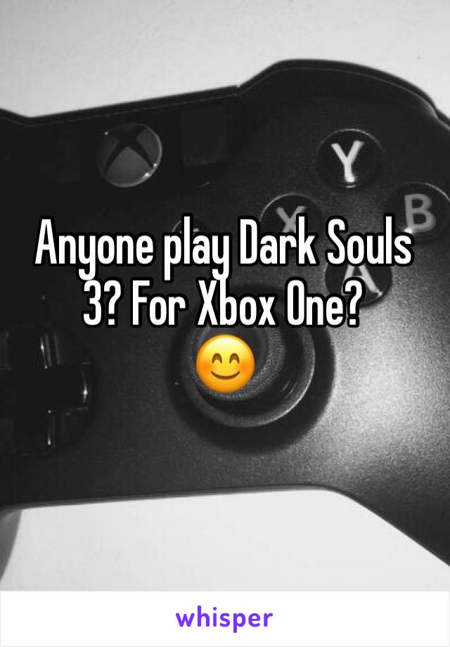 Anyone play Dark Souls 3? For Xbox One?
😊