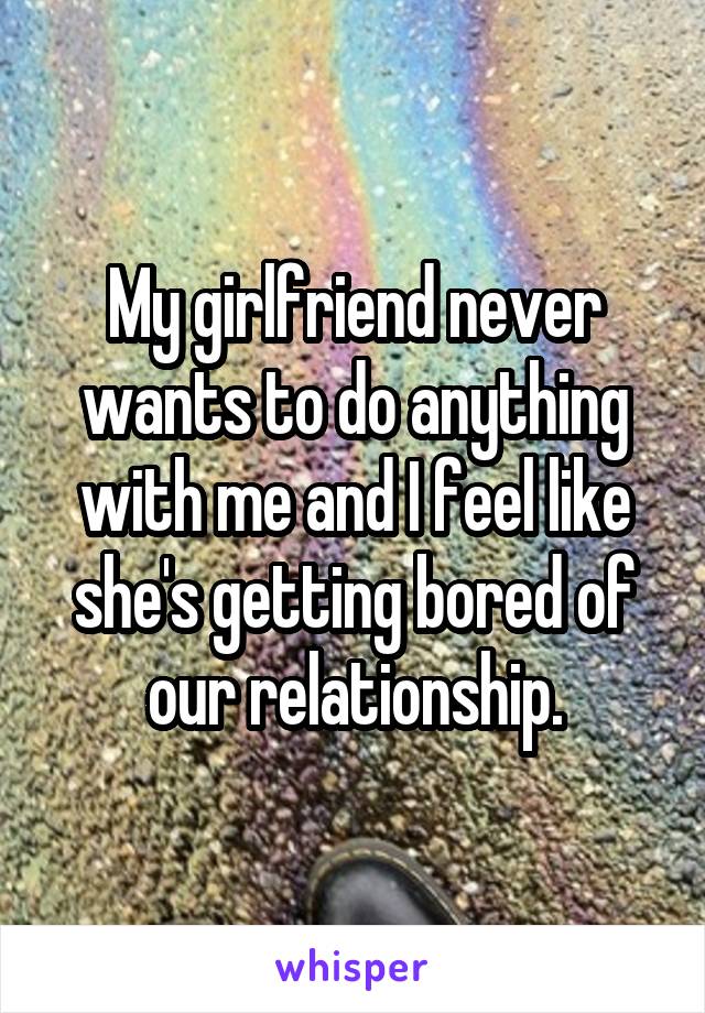 My girlfriend never wants to do anything with me and I feel like she's getting bored of our relationship.