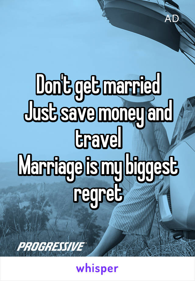 Don't get married
Just save money and travel
Marriage is my biggest regret