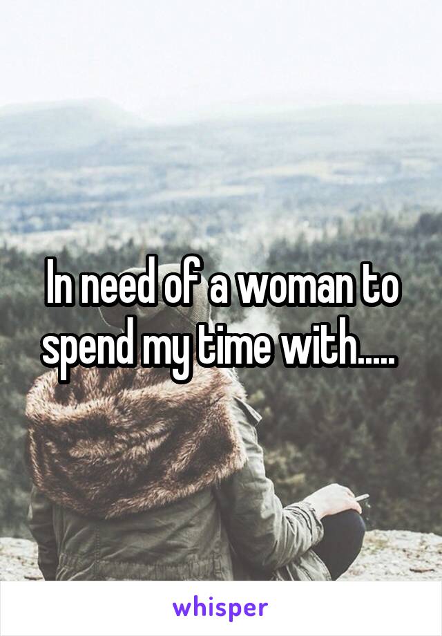 In need of a woman to spend my time with..... 