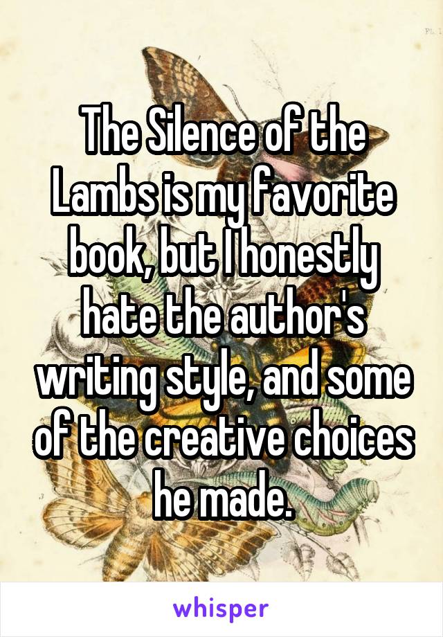 The Silence of the Lambs is my favorite book, but I honestly hate the author's writing style, and some of the creative choices he made.