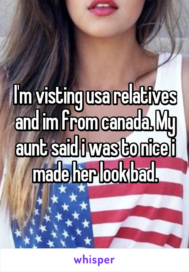 I'm visting usa relatives and im from canada. My aunt said i was to nice i made her look bad.
