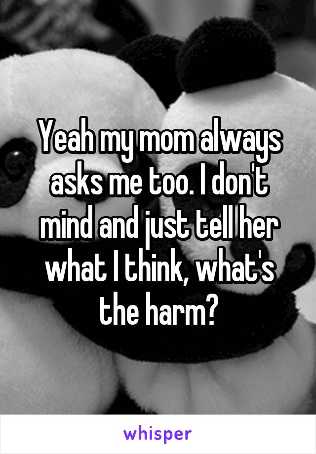 Yeah my mom always asks me too. I don't mind and just tell her what I think, what's the harm?