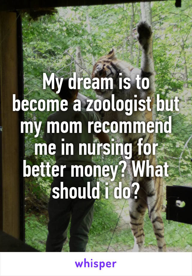 My dream is to become a zoologist but my mom recommend me in nursing for better money? What should i do?