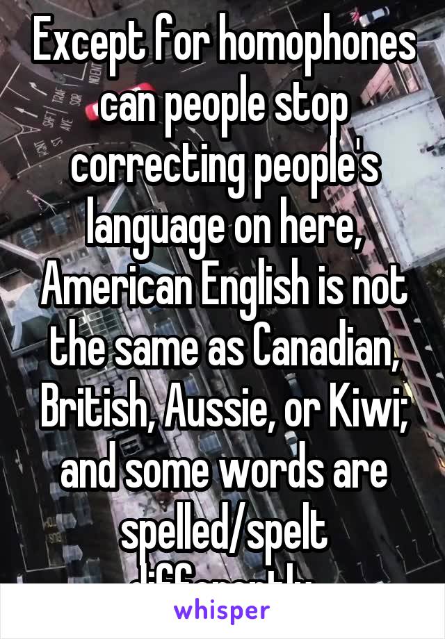 Except for homophones can people stop correcting people's language on here, American English is not the same as Canadian, British, Aussie, or Kiwi; and some words are spelled/spelt differently.