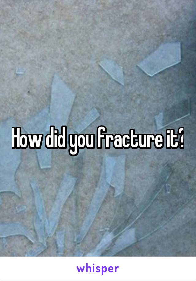 How did you fracture it?