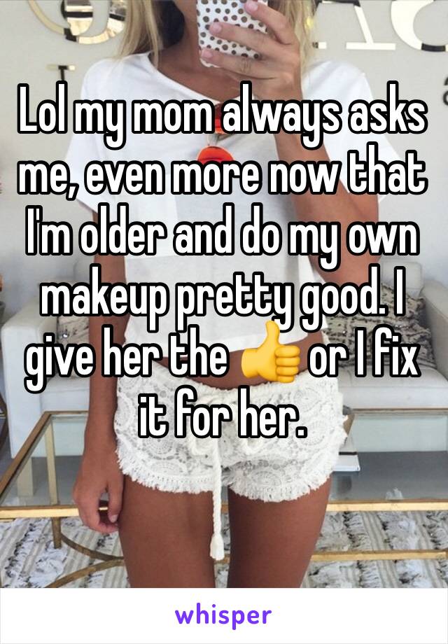 Lol my mom always asks me, even more now that I'm older and do my own makeup pretty good. I give her the 👍 or I fix it for her.