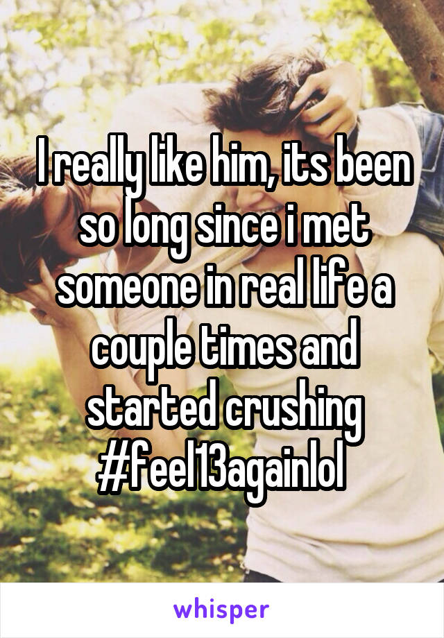 I really like him, its been so long since i met someone in real life a couple times and started crushing #feel13againlol 