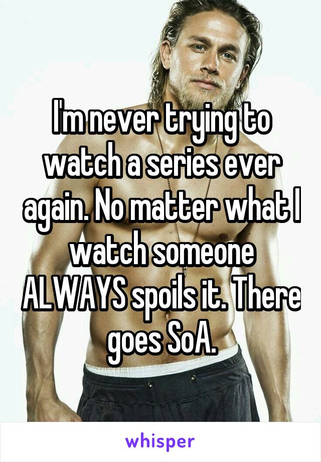 I'm never trying to watch a series ever again. No matter what I watch someone ALWAYS spoils it. There goes SoA.