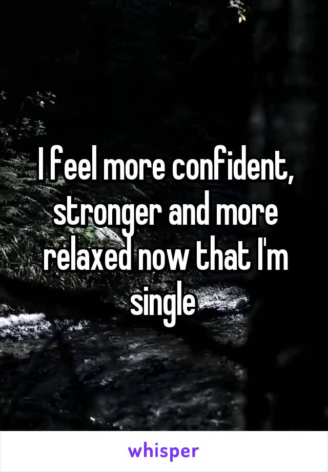 I feel more confident, stronger and more relaxed now that I'm single 