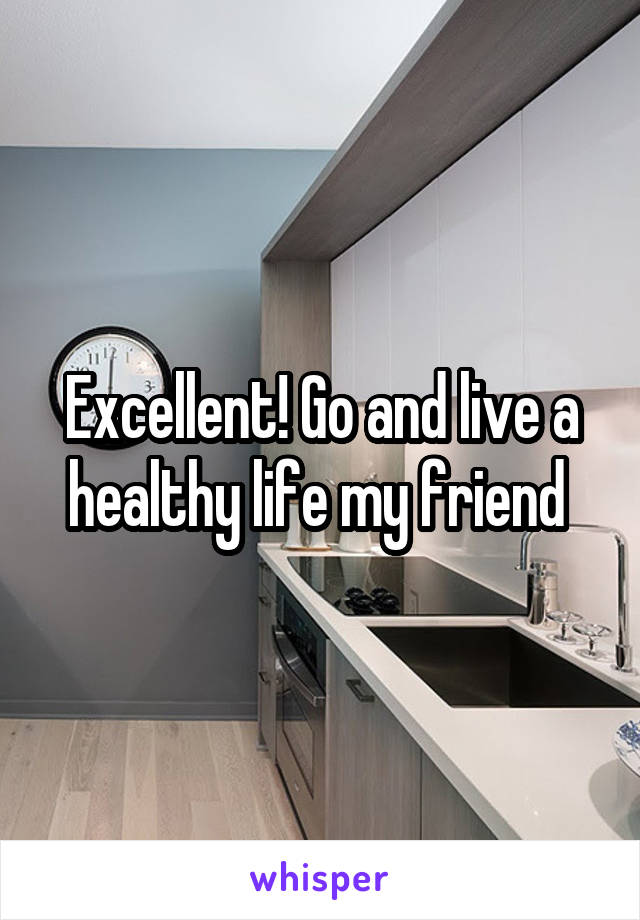Excellent! Go and live a healthy life my friend 