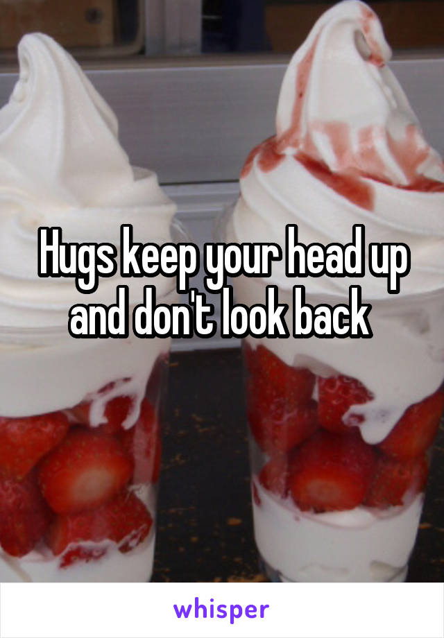 Hugs keep your head up and don't look back 
