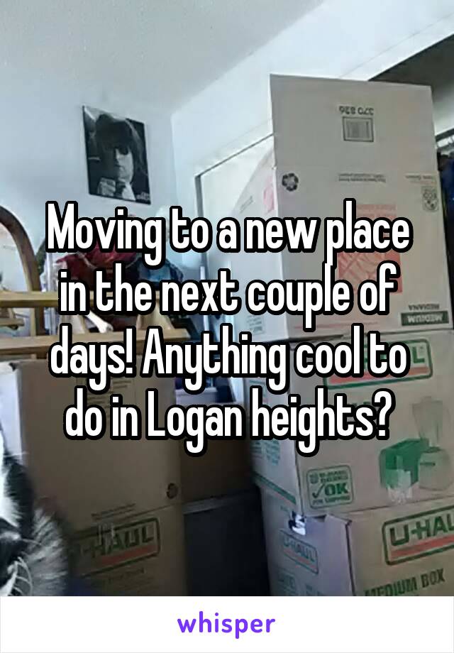 Moving to a new place in the next couple of days! Anything cool to do in Logan heights?