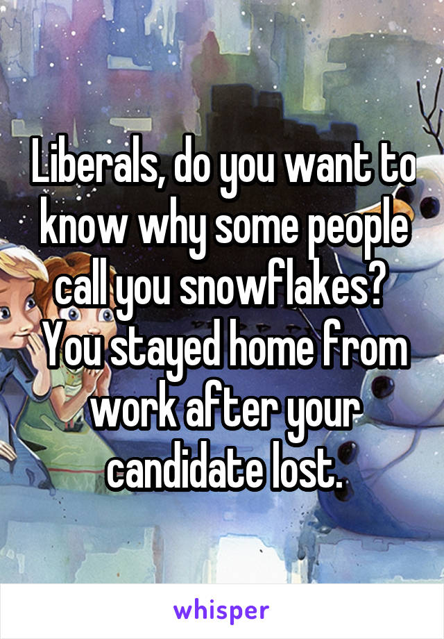 Liberals, do you want to know why some people call you snowflakes?  You stayed home from work after your candidate lost.