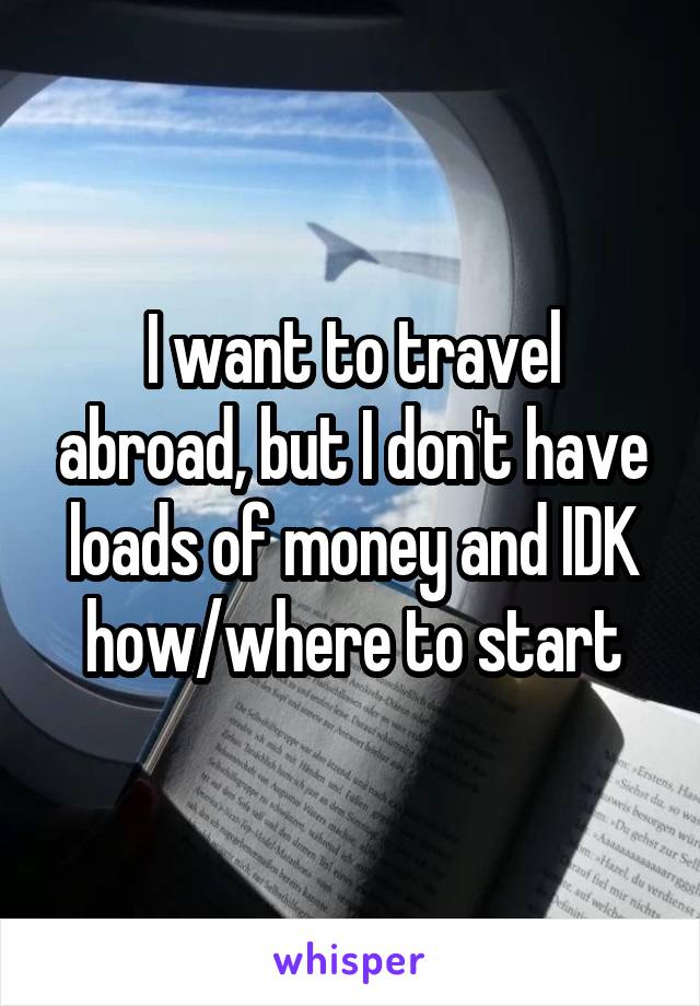 I want to travel abroad, but I don't have loads of money and IDK how/where to start