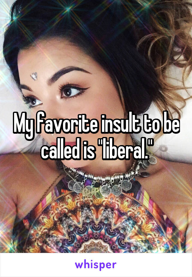 My favorite insult to be called is "liberal."