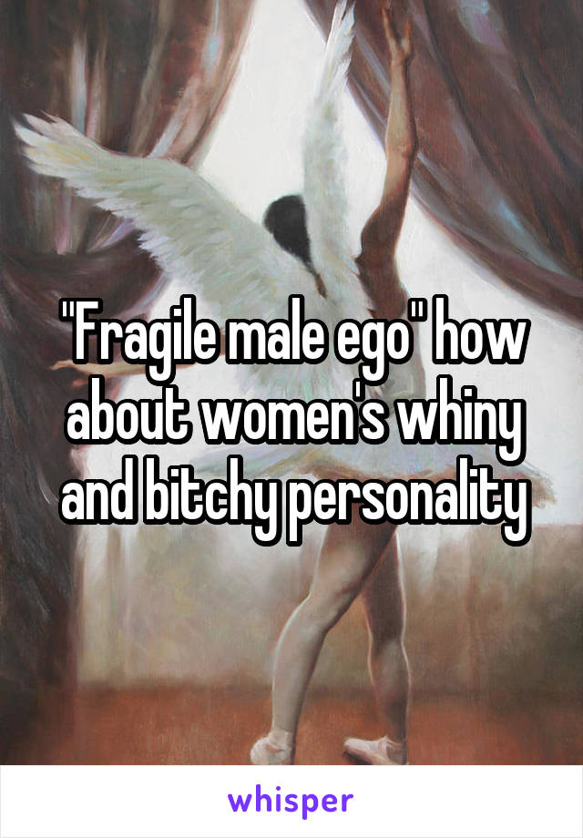 "Fragile male ego" how about women's whiny and bitchy personality
