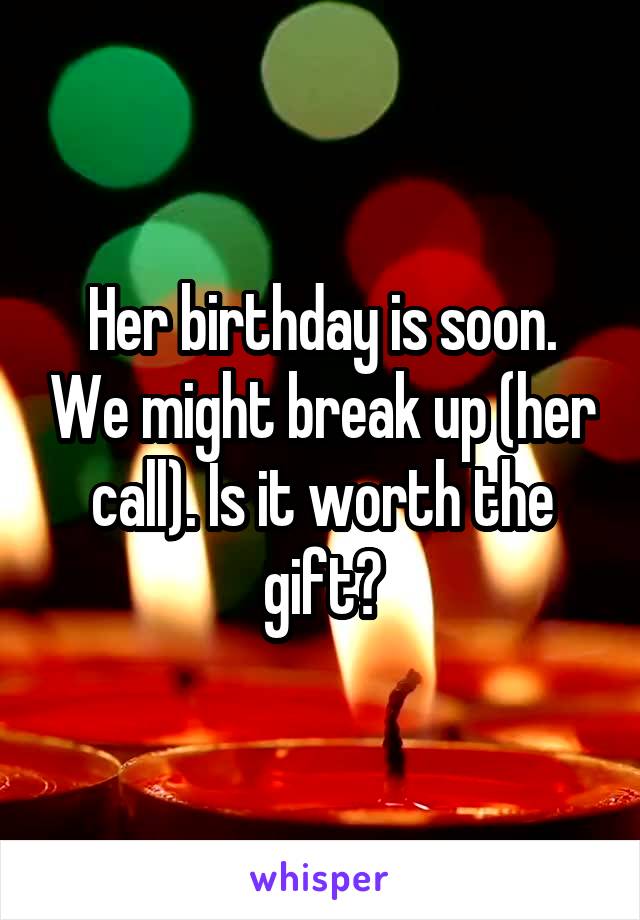 Her birthday is soon. We might break up (her call). Is it worth the gift?