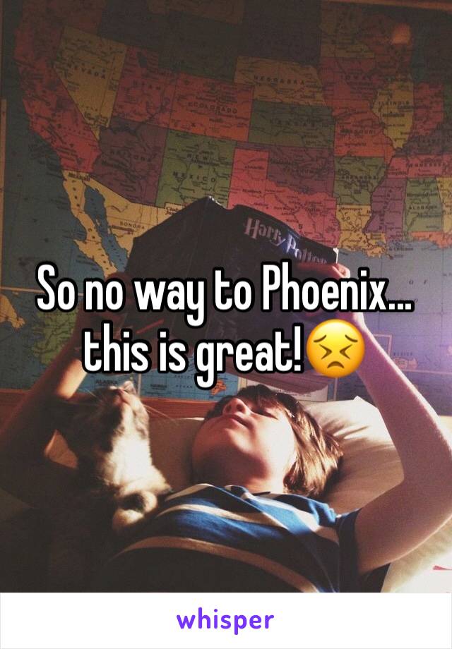 So no way to Phoenix... this is great!😣
