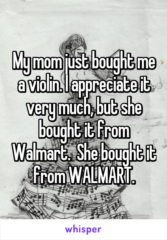 My mom just bought me a violin. I appreciate it very much, but she bought it from Walmart.  She bought it from WALMART.