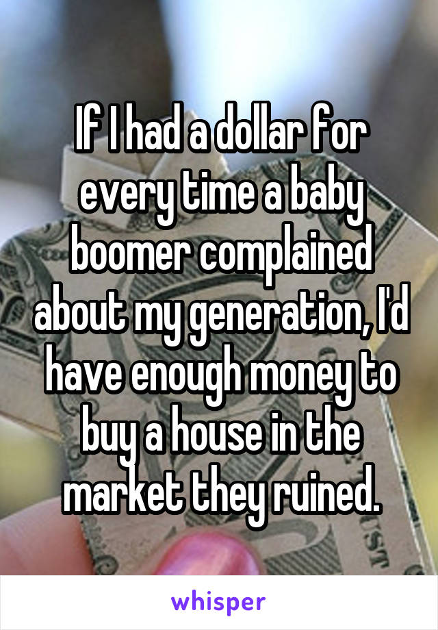 If I had a dollar for every time a baby boomer complained about my generation, I'd have enough money to buy a house in the market they ruined.