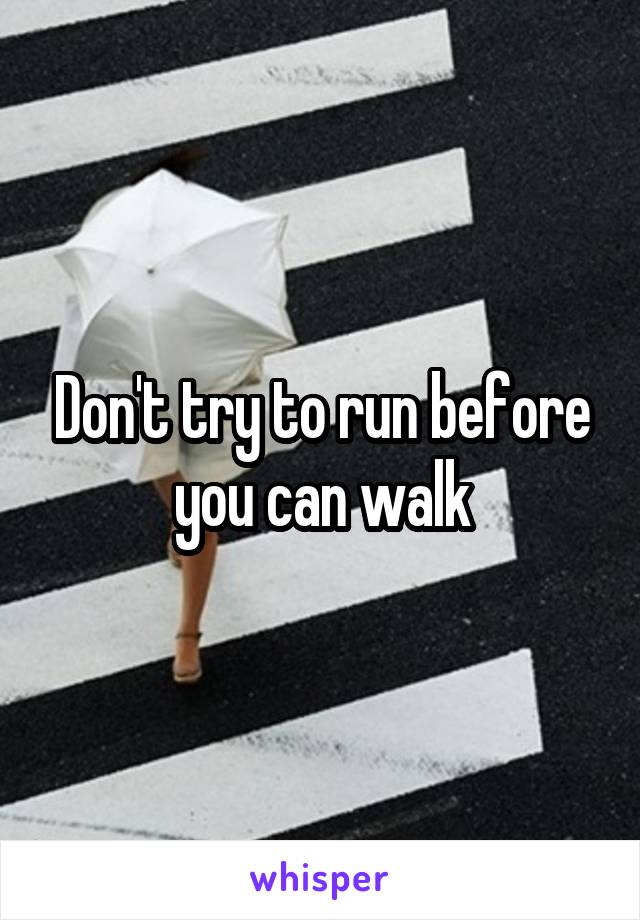 Don't try to run before you can walk