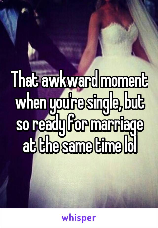 That awkward moment when you're single, but so ready for marriage at the same time lol