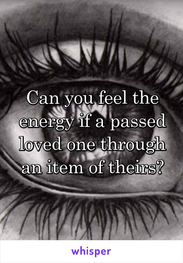 Can you feel the energy if a passed loved one through an item of theirs?