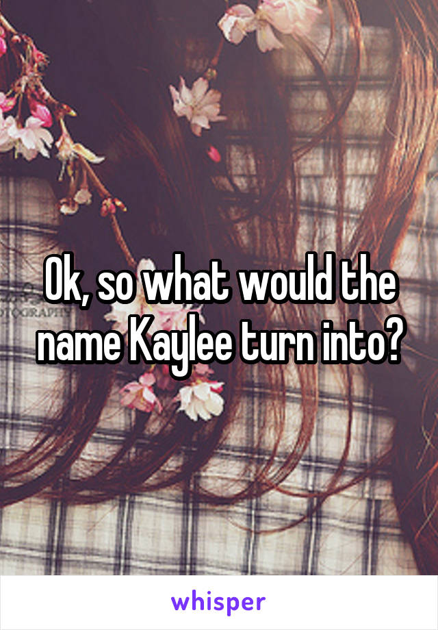 Ok, so what would the name Kaylee turn into?