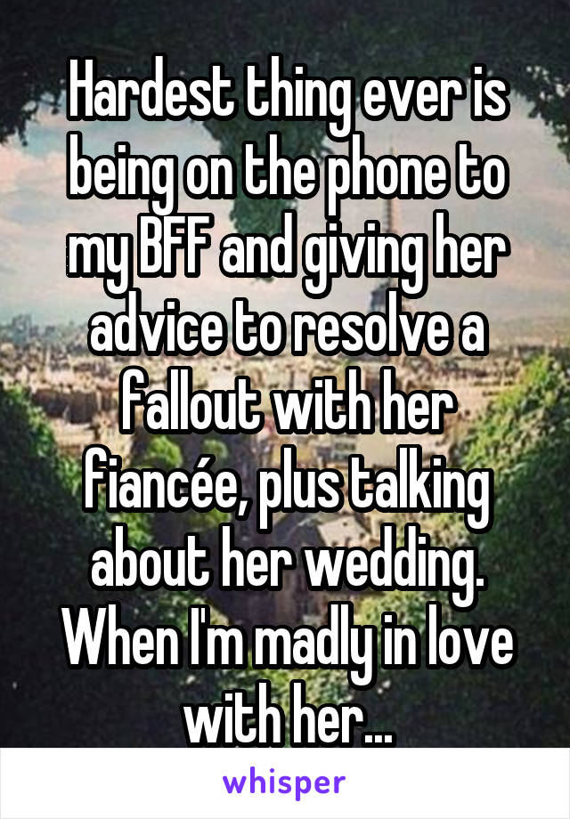 Hardest thing ever is being on the phone to my BFF and giving her advice to resolve a fallout with her fiancée, plus talking about her wedding. When I'm madly in love with her...