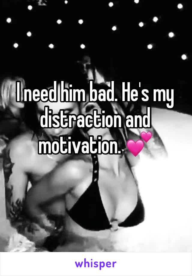 I need him bad. He's my distraction and motivation. 💕