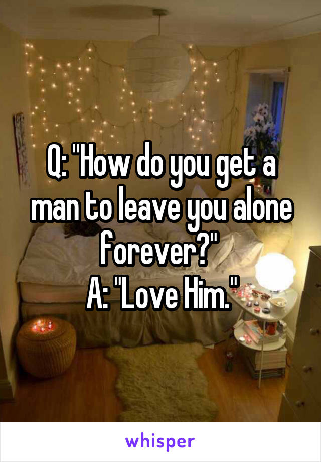 Q: "How do you get a man to leave you alone forever?" 
A: "Love Him."