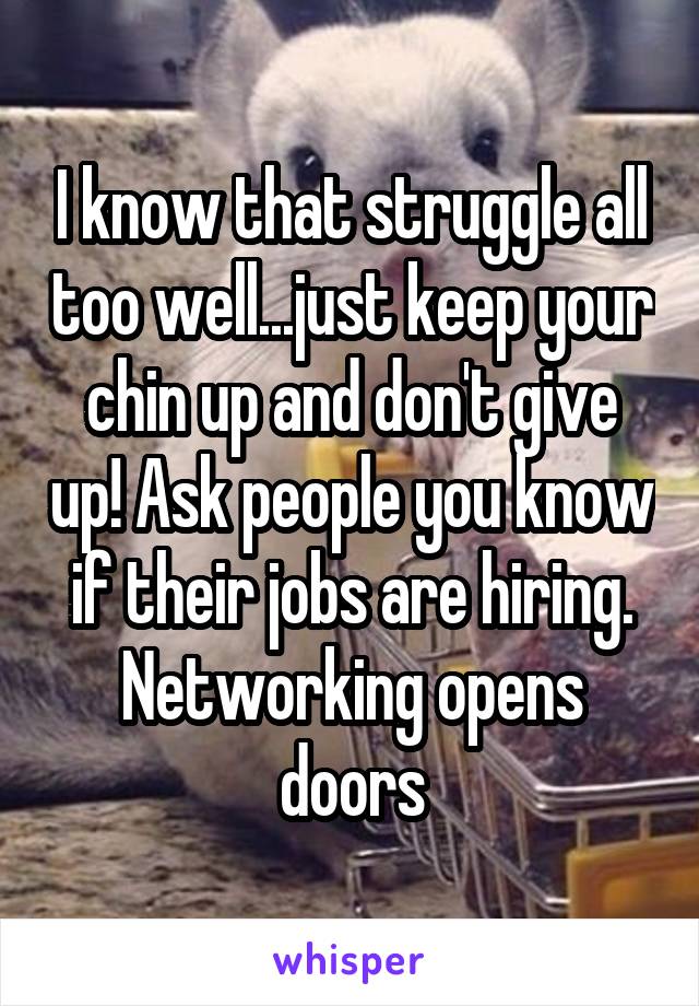 I know that struggle all too well...just keep your chin up and don't give up! Ask people you know if their jobs are hiring. Networking opens doors
