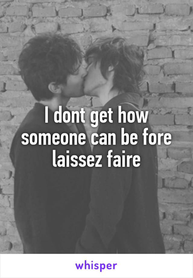 I dont get how someone can be fore laissez faire