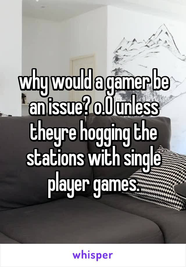 why would a gamer be an issue? o.O unless theyre hogging the stations with single player games.