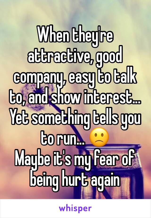 When they're attractive, good company, easy to talk to, and show interest...
Yet something tells you to run... 🙁
Maybe it's my fear of being hurt again