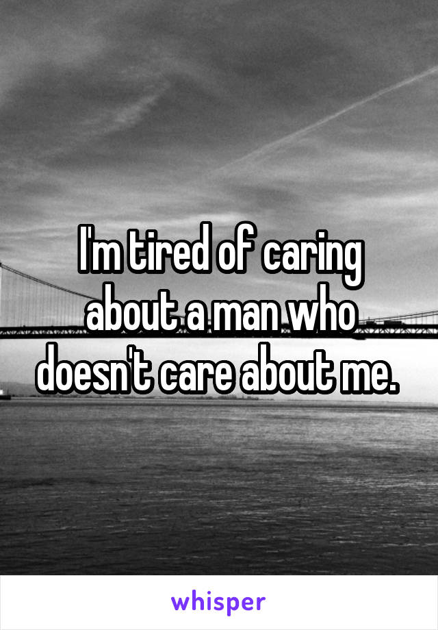 I'm tired of caring about a man who doesn't care about me. 