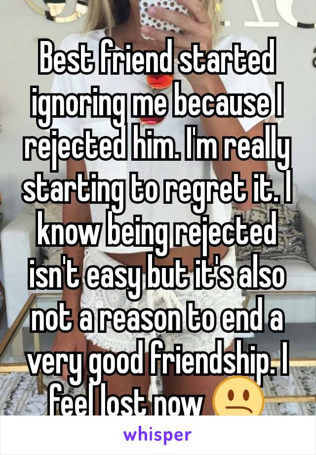 Best friend started ignoring me because I rejected him. I'm really starting to regret it. I know being rejected isn't easy but it's also not a reason to end a very good friendship. I feel lost now 😕