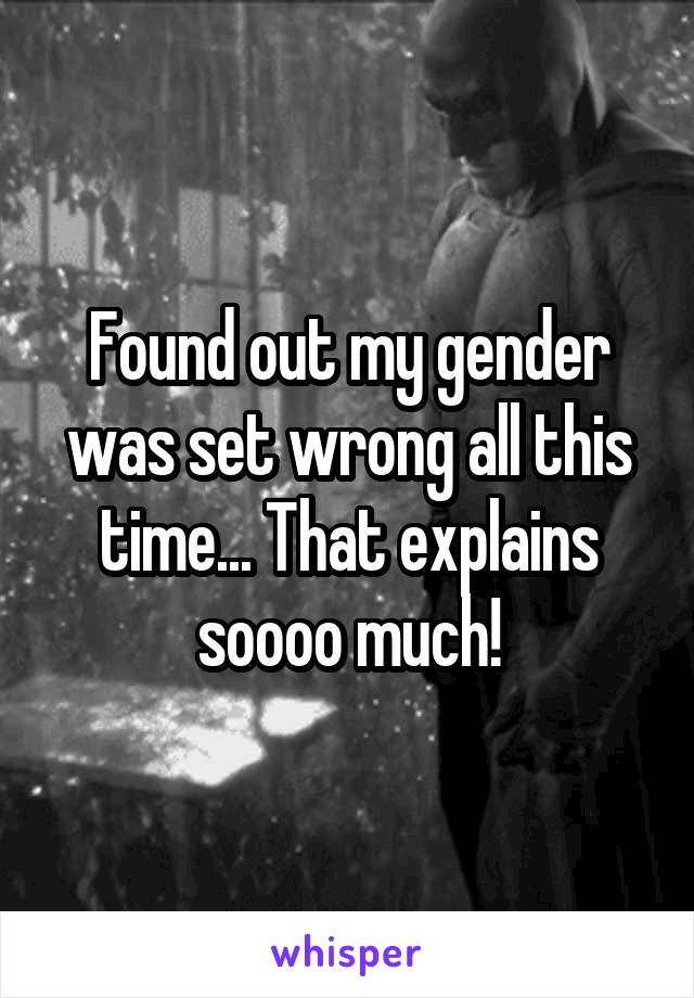Found out my gender was set wrong all this time... That explains soooo much!