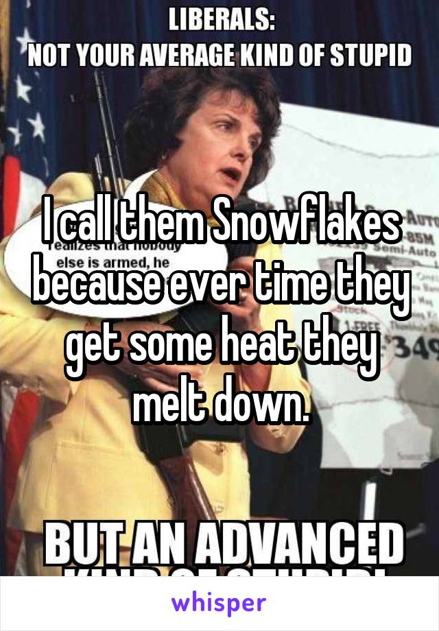I call them Snowflakes because ever time they get some heat they melt down.