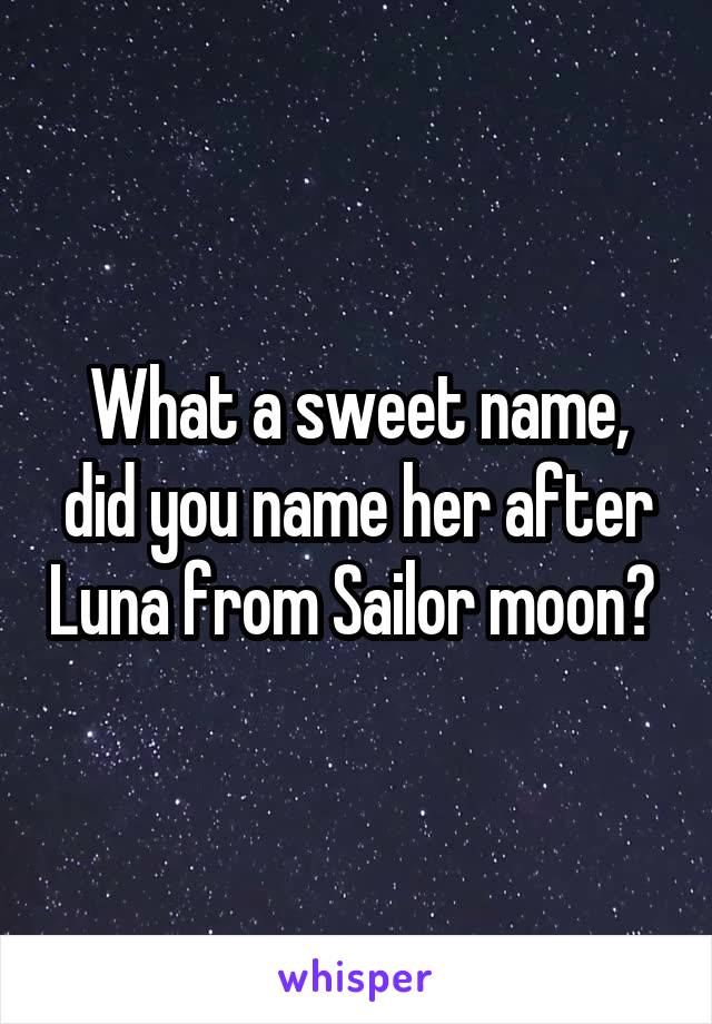 What a sweet name, did you name her after Luna from Sailor moon? 