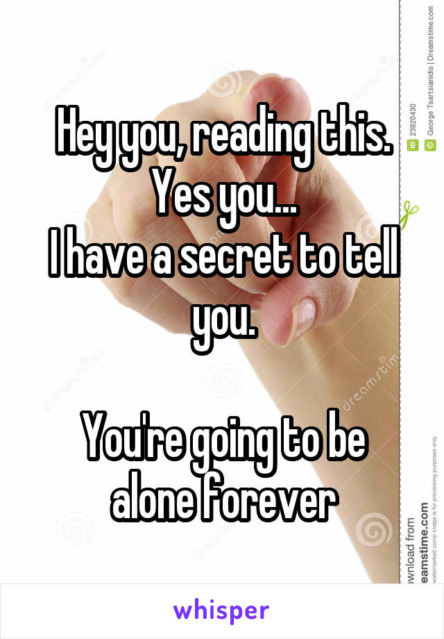 Hey you, reading this. Yes you...
I have a secret to tell you.

You're going to be alone forever