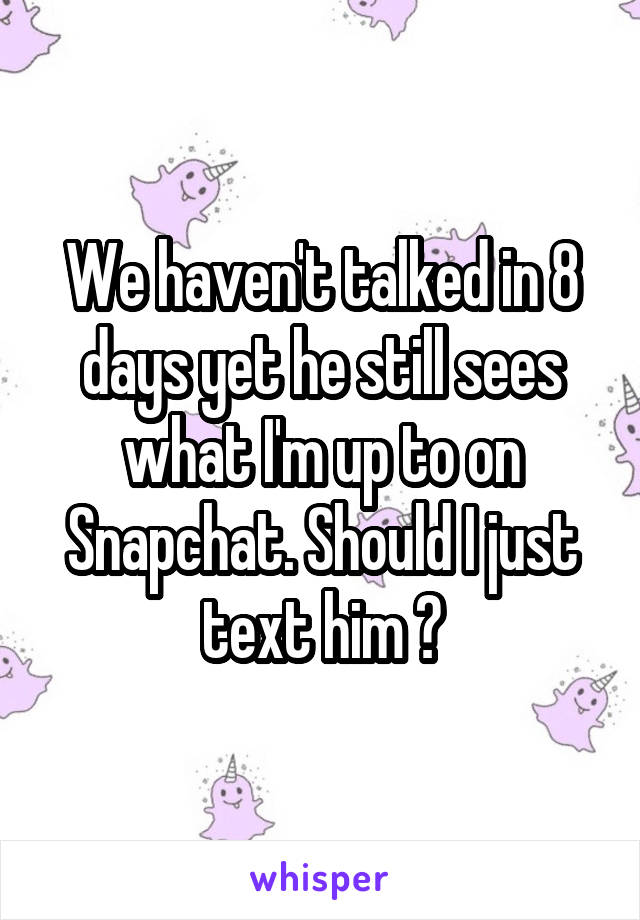 We haven't talked in 8 days yet he still sees what I'm up to on Snapchat. Should I just text him ?