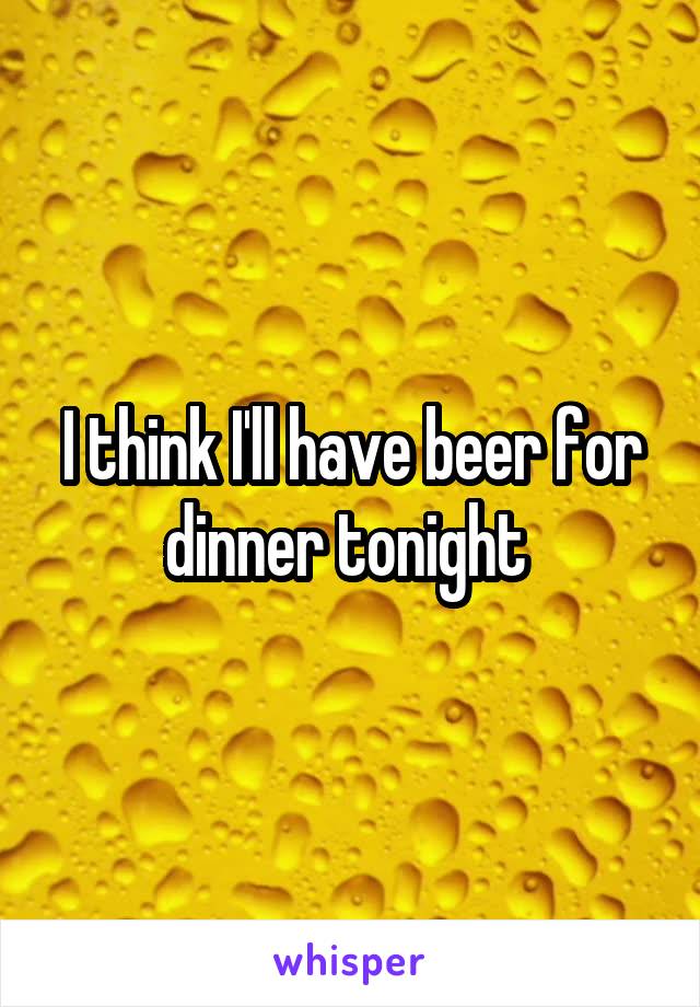 I think I'll have beer for dinner tonight 