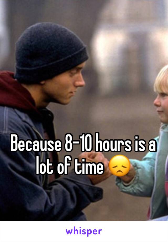 Because 8-10 hours is a lot of time 😞