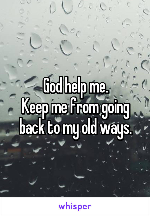 God help me.
Keep me from going back to my old ways.
