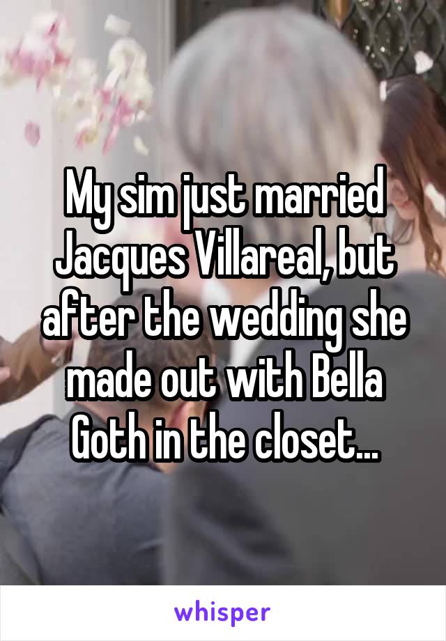 My sim just married Jacques Villareal, but after the wedding she made out with Bella Goth in the closet...