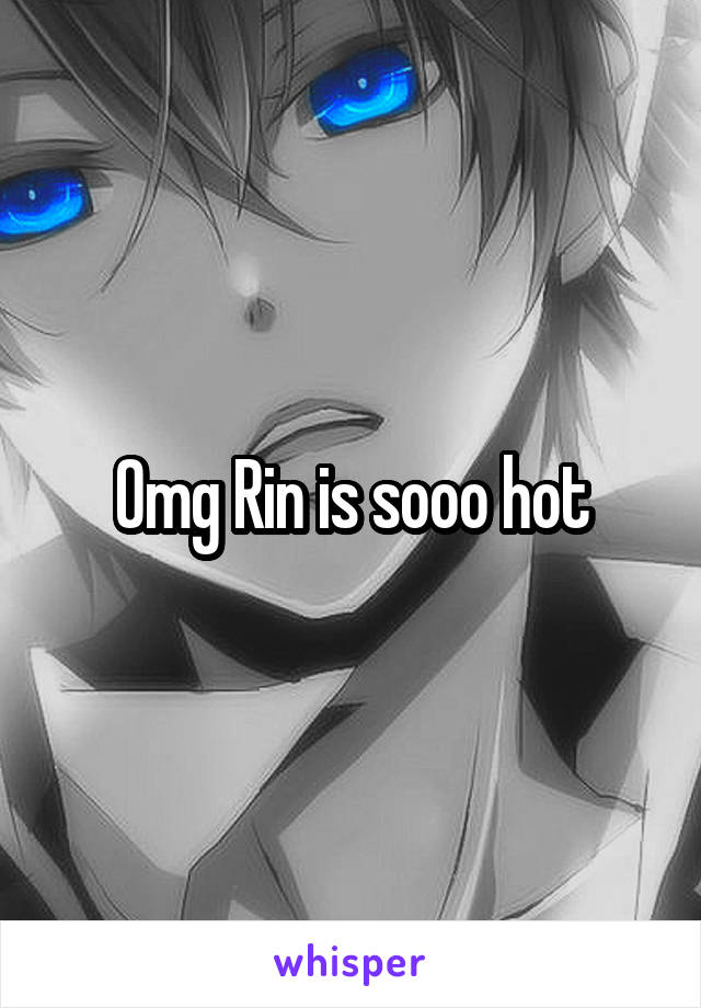 Omg Rin is sooo hot